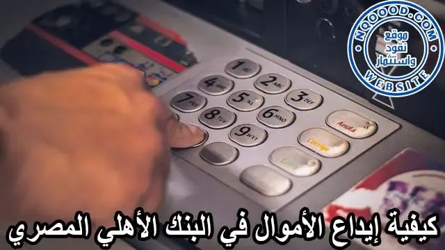 كيفية إيداع الأموال في البنك الأهلي المصري، طريقة ايداع المال في البنك الأهلي، ايداع المال في حسابك