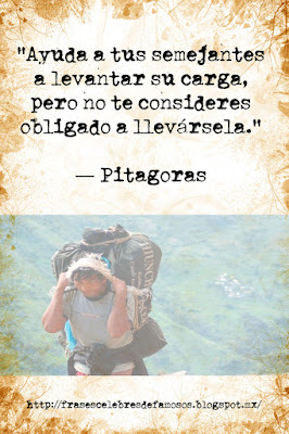 Ayuda a tus semejantes a levantar su carga, pero no te consideres obligado a llevársela. Pitágoras