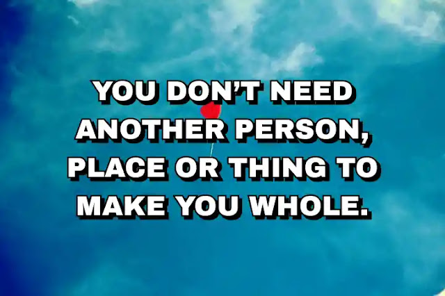 You don’t need another person, place or thing to make you whole.