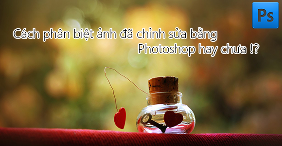 Cách phân biệt ảnh đã bị chỉnh sửa photoshop hay chưa