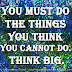 You must do the things you think you cannot do. Think Big.