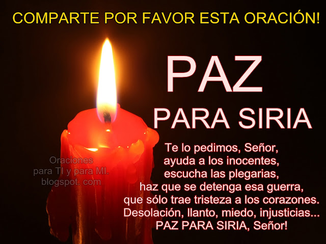 PAZ PARA SIRIA  Te lo pedimos, Señor, ayuda a los inocentes, escucha las plegarias, haz que se detenga esa guerra, que sólo trae tristeza a los corazones. Desolación, llanto, miedo, injusticias...  PAZ PARA SIRIA, Señor !