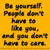 Be yourself. People don't have to like you, and you don't have to care.