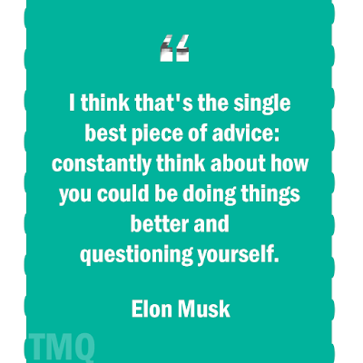 I think that's the single best piece of advice: constantly think about how you could be doing things better and questioning yourself.  Elon Musk Quote