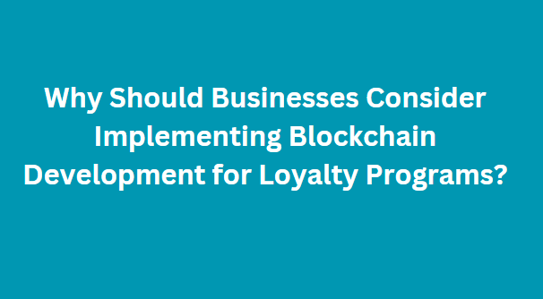 Why Should Businesses Consider Implementing Blockchain Development for Loyalty Programs?