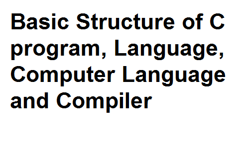 Basic Structure of C program, Language, Computer Language and Compiler