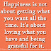 Happiness is not about getting what you want all the time. It’s about loving what you have and being grateful for it.