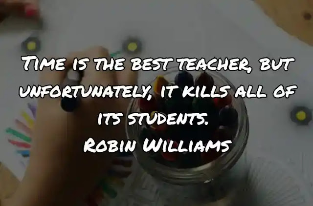 Time is the best teacher, but unfortunately, it kills all of its students. Robin Williams