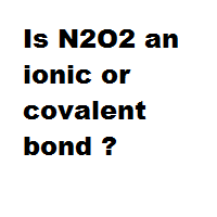 Is N2O2 an ionic or covalent bond ?