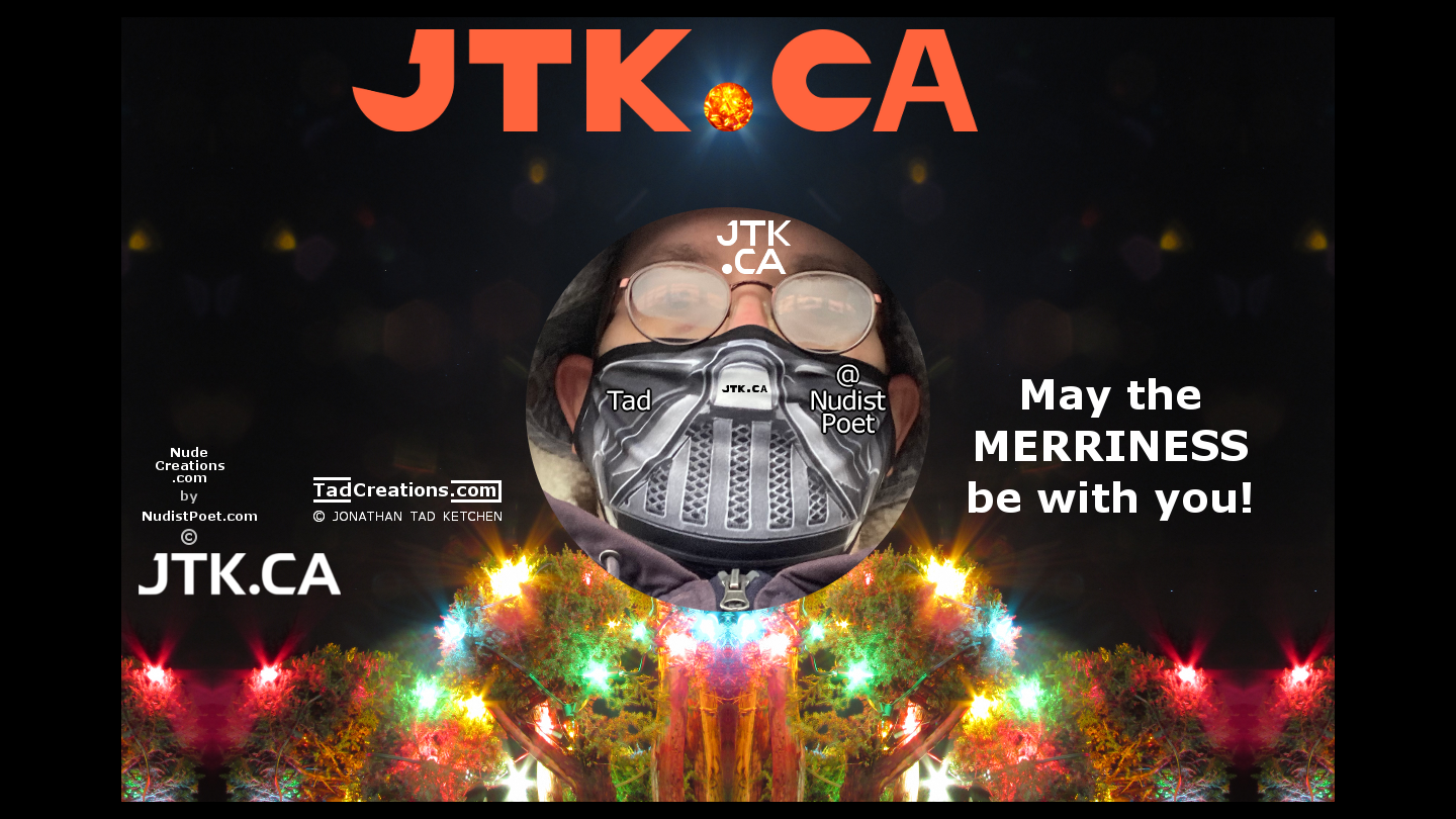 May the MERRINESS be with you! — Love, Tad ( JTK.CA ) @NudistPoet a.k.a. Jonathan Tad Ketchen