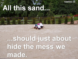 All this sand... should just about hide the mess we made.