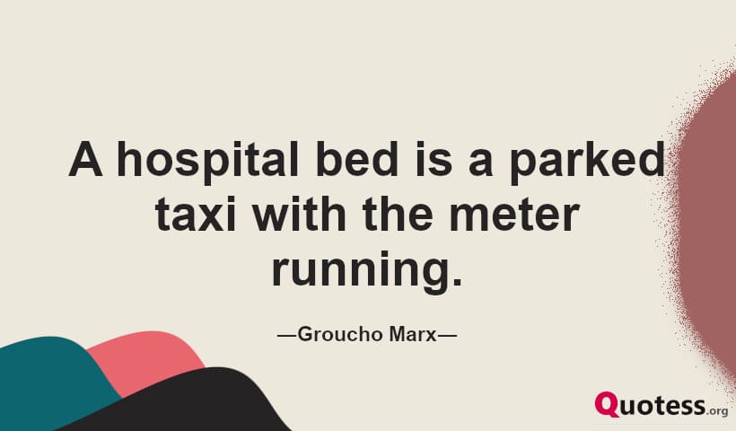 A hospital bed is a parked taxi with the meter running. ― Groucho Marx