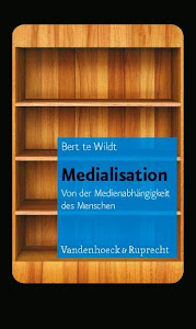 Medialisation: Von der Medienabhängigkeit des Menschen