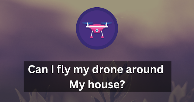 Can I Fly My Drone Around  My house?