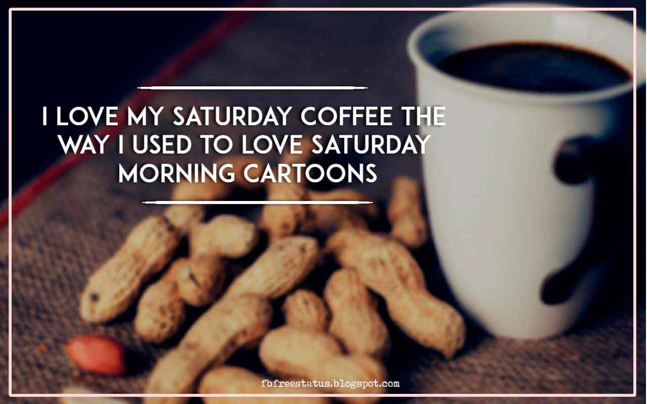 happy saturday morning quotes, I Love my saturday coffee the way i used to love saturday morning cartoons.