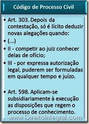 Art. 303. Depois da contestação, só é lícito deduzir novas alegações quando: II - competir ao juiz conhecer delas de ofício; III - por expressa autorização legal, puderem ser formuladas em qualquer tempo e juízo. Art. 598. Aplicam-se subsidiariamente à execução as disposições que regem o processo de conhecimento.