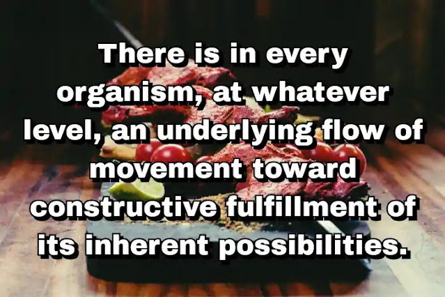 "There is in every organism, at whatever level, an underlying flow of movement toward constructive fulfillment of its inherent possibilities." ~ Carl Rogers