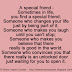 A special friend - Sometimes in life, you find a special friend; Someone who changes your life Just by being part of it. Someone who makes you laugh until you can't stop; Someone who makes you believe that there really is good in the world. Someone who convinces you that there really is an unlocked door just waiting for you to open it. 