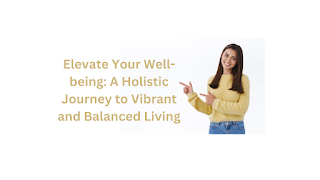 Elevate Your Well-being: A Holistic Journey to Vibrant and Balanced Living