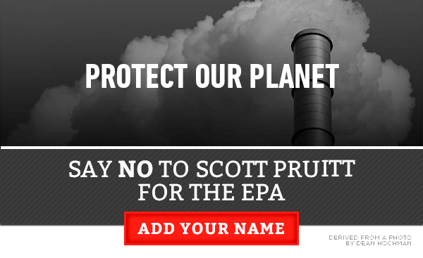 Protect Our Planet: Say NO to Scott Pruitt for the EPA. Add Your Name: