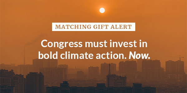 Matching Gift Alert: Congress must invest in ending the climate crisis