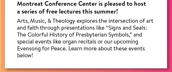 Montreat Conference Center is pleased to host a series of free lectures this summer!  Arts, Music, & Theology explores the intersection of art and faith through presentations like “Signs and Seals: The Colorful History of Presbyterian Symbols,” and special events like organ recitals or our upcoming Evensong for Peace. Learn more about these events below!