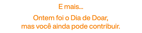 E mais... Ontem foi o Dia de Doar, mas você ainda pode contribuir.