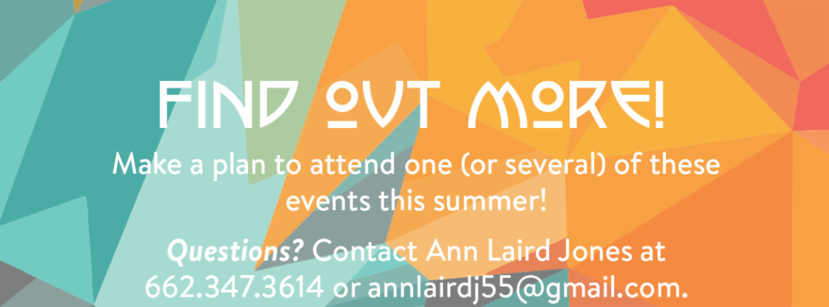 Find out more! - Make a plan to attend one (or several) of these events this summer! Questions? Contact Ann Laird Jones at 662.347.3614 or annlairdj55@gmail.com.
