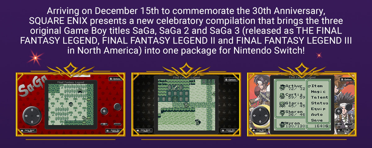 Arriving on December 15th to commemorate the 30th Anniversary,  SQUARE ENIX presents a new celebratory compilation that brings the three original Game Boy titles SaGa, SaGa 2 and SaGa 3 (released as THE FINAL FANTASY LEGEND, FINAL FANTASY LEGEND II and FINAL FANTASY LEGEND III in North America) into one package for Nintendo Switch!