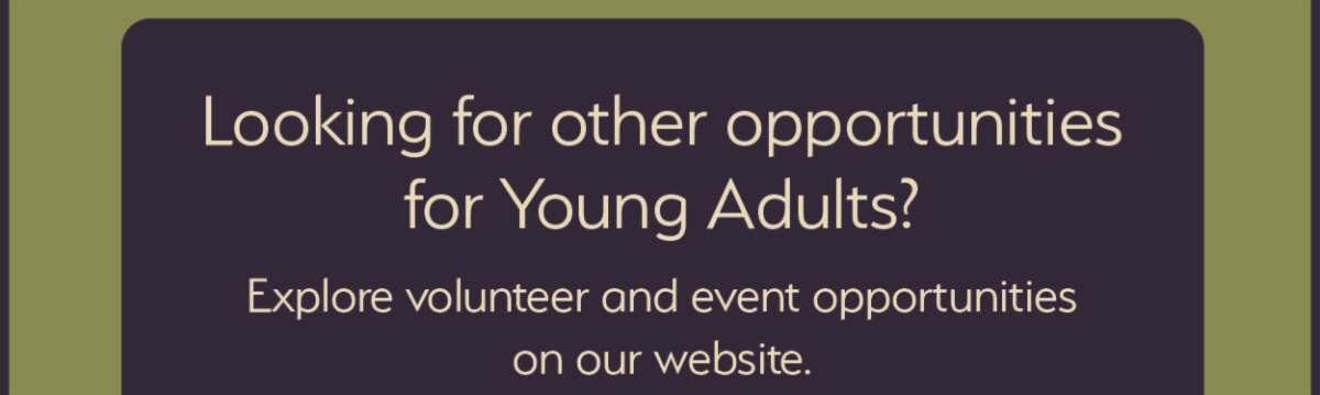 Looking for other opportunities for Young Adults? Explore volunteer and event opportunities on our website.