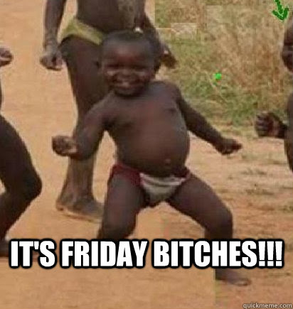 Here are some of the best friday memes the internet has to over. It S Friday Bitches Dancing African Baby Quickmeme