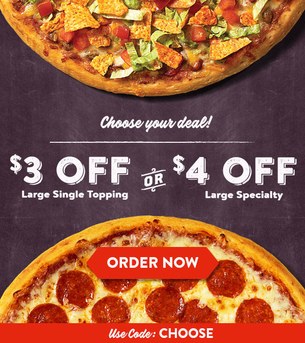 Choose your deal! $3 OFF Large Single Topping Pizzas or $4 off any Large Specialty - Use Code: CHOOSE - ORDER NOW