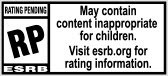 RATING PENDING RP® ESRB | May contain content inappropriate for children. Visit esrb.org for rating information.