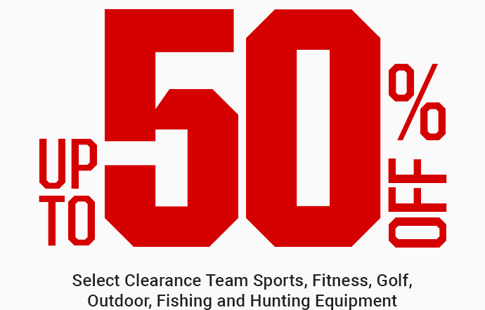 UP TO 50% OFF SELECT CLEARANCE TEAM SPORTS, FITNESS, GOLF, OUTDOOR, FISHING AND HUNTING EQUIPMENT