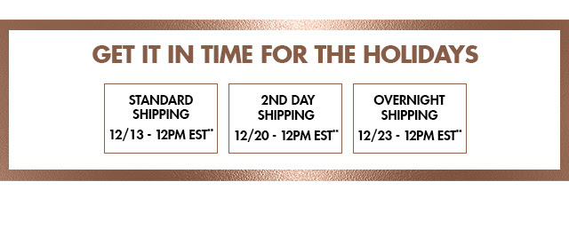 Get your package in time for the holidays and shop by 12/13 (12PM EST**) with Standard Shipping - by 12/20 (12PM EST**) with 2nd Day Shipping - by 12/23 (12PM EST**) with Overnight Shipping