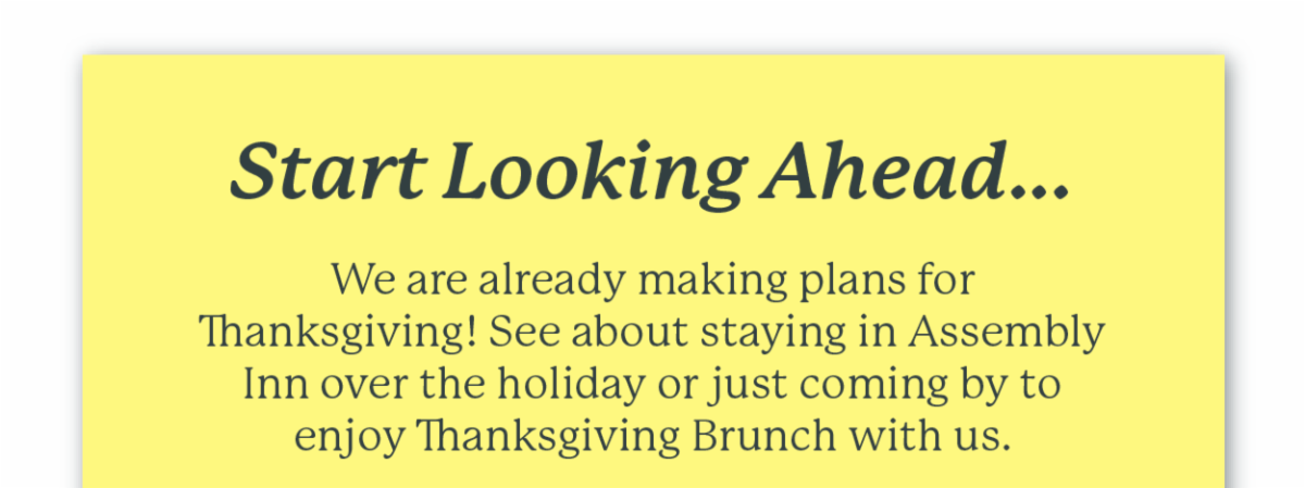 Start Looking Ahead... We are already making plans for Thanksgiving! See about staying in Assembly Inn over the holiday or just coming by to enjoy Thanksgiving lunch with us.