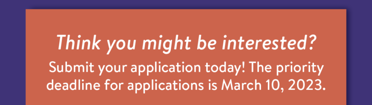 Think you might be interested? Submit your application today! The priority deadline for applications is March 10, 2023.