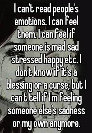 It is quite difficult for anyone to get something past you. I Can T Read People S Emotions I Can Feel Them I Can Feel If Someone Is Mad Sad Stressed Happy Etc I Don T Know If It S A Blessing Or A Curse But I Can T Tell If I M Feeling Someone Else S Sadness Or My Own Anymore