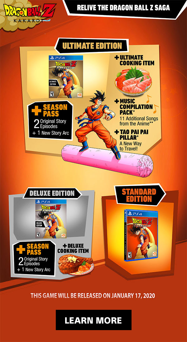 DRAGONBALL Z KAKAROT | RELIVE THE DRAGON BALL Z SAGA | ULTIMATE EDITION - +SEASON PASS 2 Original Story Episodes + 1 New Story Arc + ULTIMATE COOKING ITEM + MUSIC COMPILATION PACK* 11 Additional Songs from the Anime** + TAO PAI PAI PILLAR* A New Way to Travel! | DELUXE EDITION - +SEASON PASS 2 Original Story Episodes + 1 New Story Arc + DELUXE COOKING ITEM | STANDARD EDITION | THIS GAME WILL BE RELEASED ON JANUARY 17, 2020 | LEARN MORE