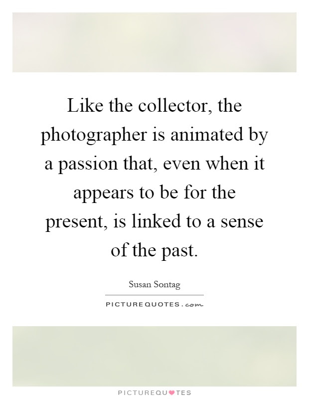 'i love making, i love doing. Like The Collector The Photographer Is Animated By A Passion Picture Quotes