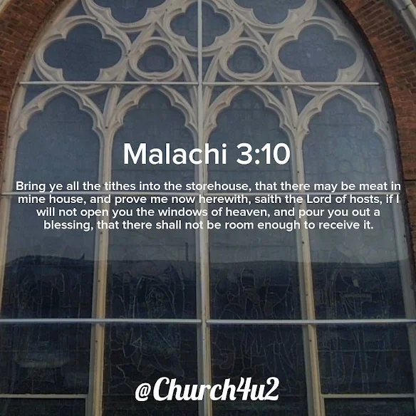 Malachi 3-10 “Bring ye all the tithes into the storehouse, that there may be meat in mine house, and prove me now herewith, saith the Lord of hosts, if I will not open you the windows of heaven, and pour you out a blessing, that there shall not be room enough to receive it.”