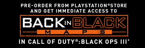 PRE-ORDER FROM PLAYSTATION®STORE AND GET IMMEDIATE ACCESS TO BACK IN BLACK MAPS IN CALL OF DUTY®: BLACK OPS III*
