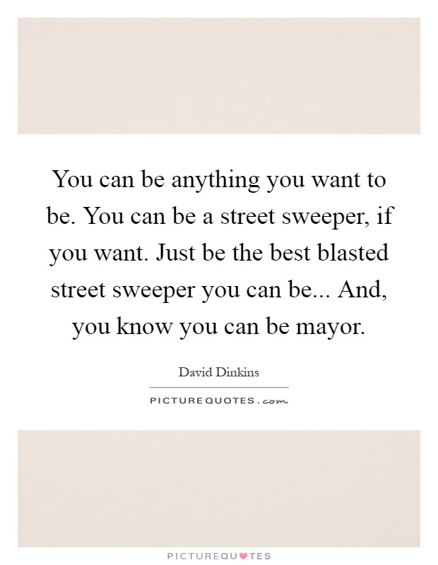 13 street sweeper famous quotes: You Can Be Anything You Want To Be You Can Be A Street Sweeper Picture Quotes