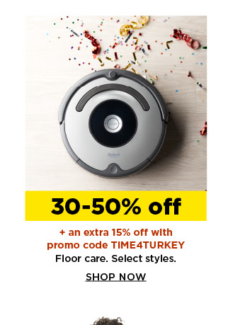 30-50% off plus an extra 15% off with promo code TIME4TURKEY floor care. Select Styles. Shop Now.