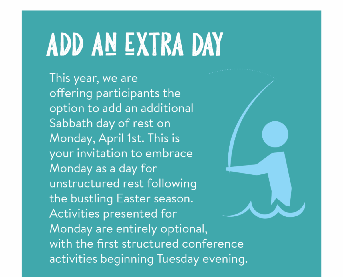 Add an extra day - This year, we are offering participants the option to add an additional Sabbath day of rest on Monday, April 1st. This is your invitation to embrace Monday as a day for unstructured rest following the bustling Easter season. Activities presented for Monday are entirely optional, with the first structured conference activities beginning Tuesday evening.