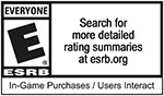 EVERYONE ESRB | Search for more detailed     rating summaries at esrb.org | In-Game Purchases / Users Interactive