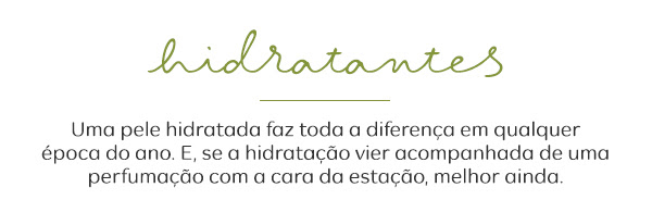 Hidratantes: Uma pele hidratada faz toda a diferença em qualquer época do ano. E, se a hidratação vier acompanhada de uma perfumação com a cara da estação, melhor ainda.