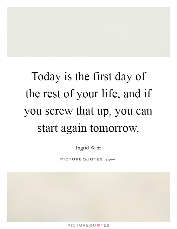 You look at your watch and remind yourself how many hours of peace and quiet you have until. Today Is The First Day Of The Rest Of Your Life And If You Picture Quotes