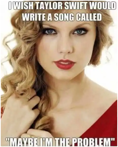 Taylor Swift meme sayins she shoiuld write a song saying she is the problem.