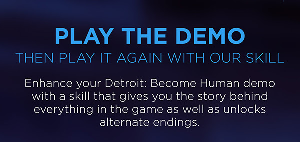 PLAY THE DEMO | THEN PLAY IT AGAIN WITH OUR SKILL | Enhance your Detroit: Become Human demo with a skill that gives you the story behind everything in the game as well as unlocks alternate endings.